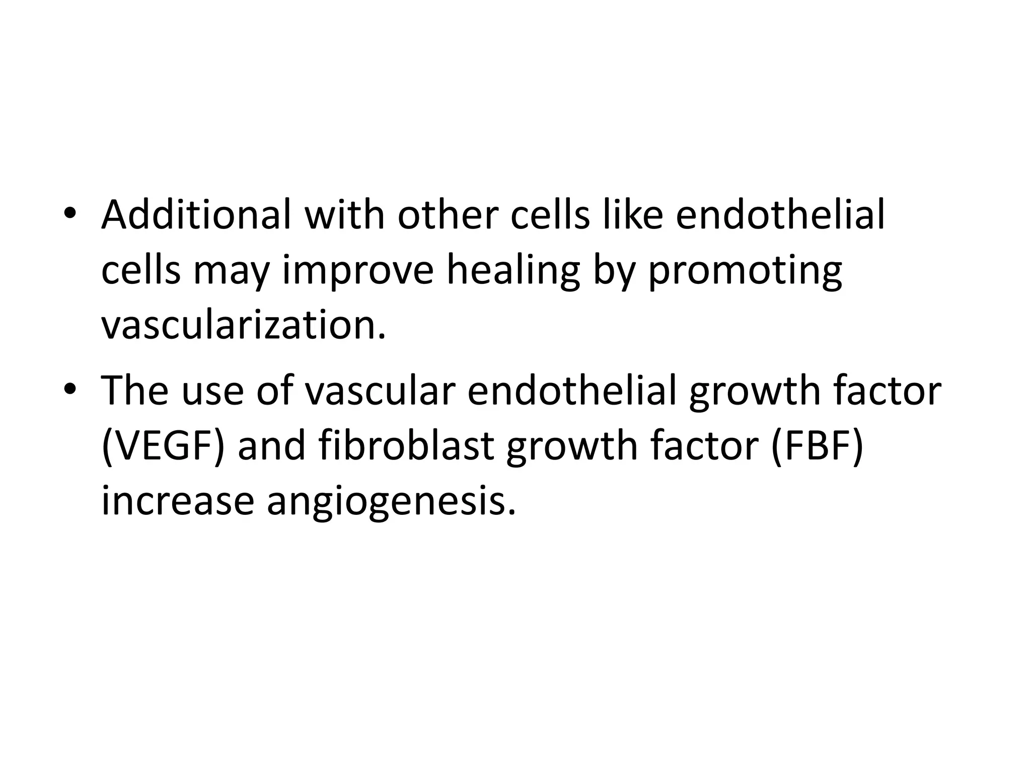 • Additional with other cells like endothelial
cells may improve healing by promoting
vascularization.
• The use of vascular endothelial growth factor
(VEGF) and fibroblast growth factor (FBF)
increase angiogenesis.
 