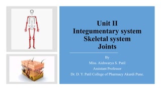 Unit II
Integumentary system
Skeletal system
Joints
By
Miss. Aishwarya S. Patil
Assistant Professor
Dr. D. Y. Patil College of Pharmacy Akurdi Pune.
 