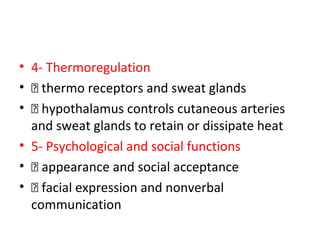 • 4- Thermoregulation
•  thermo receptors and sweat glands
•  hypothalamus controls cutaneous arteries
and sweat glands to retain or dissipate heat
• 5- Psychological and social functions
•  appearance and social acceptance
•  facial expression and nonverbal
communication
 
