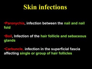 Skin infections
•Paronychia, infection between the nail and nail
fold
•Boil, Infection of the hair follicle and sebaceous
glands
•Carbuncle, infection in the superficial fascia
affecting single or group of hair follicles
 