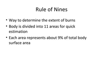 Rule of Nines
• Way to determine the extent of burns
• Body is divided into 11 areas for quick
estimation
• Each area represents about 9% of total body
surface area
 