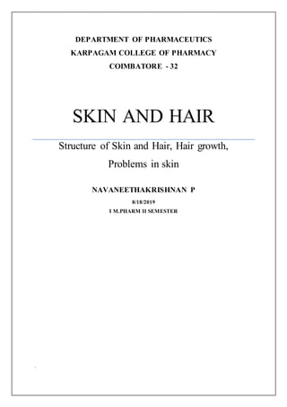 DEPARTMENT OF PHARMACEUTICS
KARPAGAM COLLEGE OF PHARMACY
COIMBATORE - 32
SKIN AND HAIR
Structure of Skin and Hair, Hair growth,
Problems in skin
NAVANEETHAKRISHNAN P
8/18/2019
I M.PHARM II SEMESTER
.
 