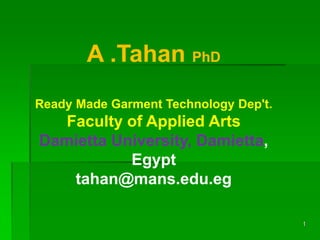 A .Tahan PhD
Ready Made Garment Technology Dep't.
  Faculty of Applied Arts
Damietta University, Damietta,
           Egypt
   tahan@mans.edu.eg

                                       1
 