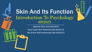 Skin And Its Function
Introduction To Psychology
APJ1023
Nadhirah Binti Azmi B1810025
Nurul Aziah Binti Mohamad Said B1810132
Siti Amirah Binti Muhammad Diah B1810131
 