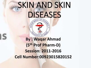 SKIN AND SKIN
DISEASES
By : Waqar Ahmad
(5th Prof Pharm-D)
Session: 2011-2016
Cell Number:00923015820152
 