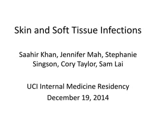Skin and Soft Tissue Infections
Saahir Khan, Jennifer Mah, Stephanie
Singson, Cory Taylor, Sam Lai
UCI Internal Medicine Residency
December 19, 2014
 