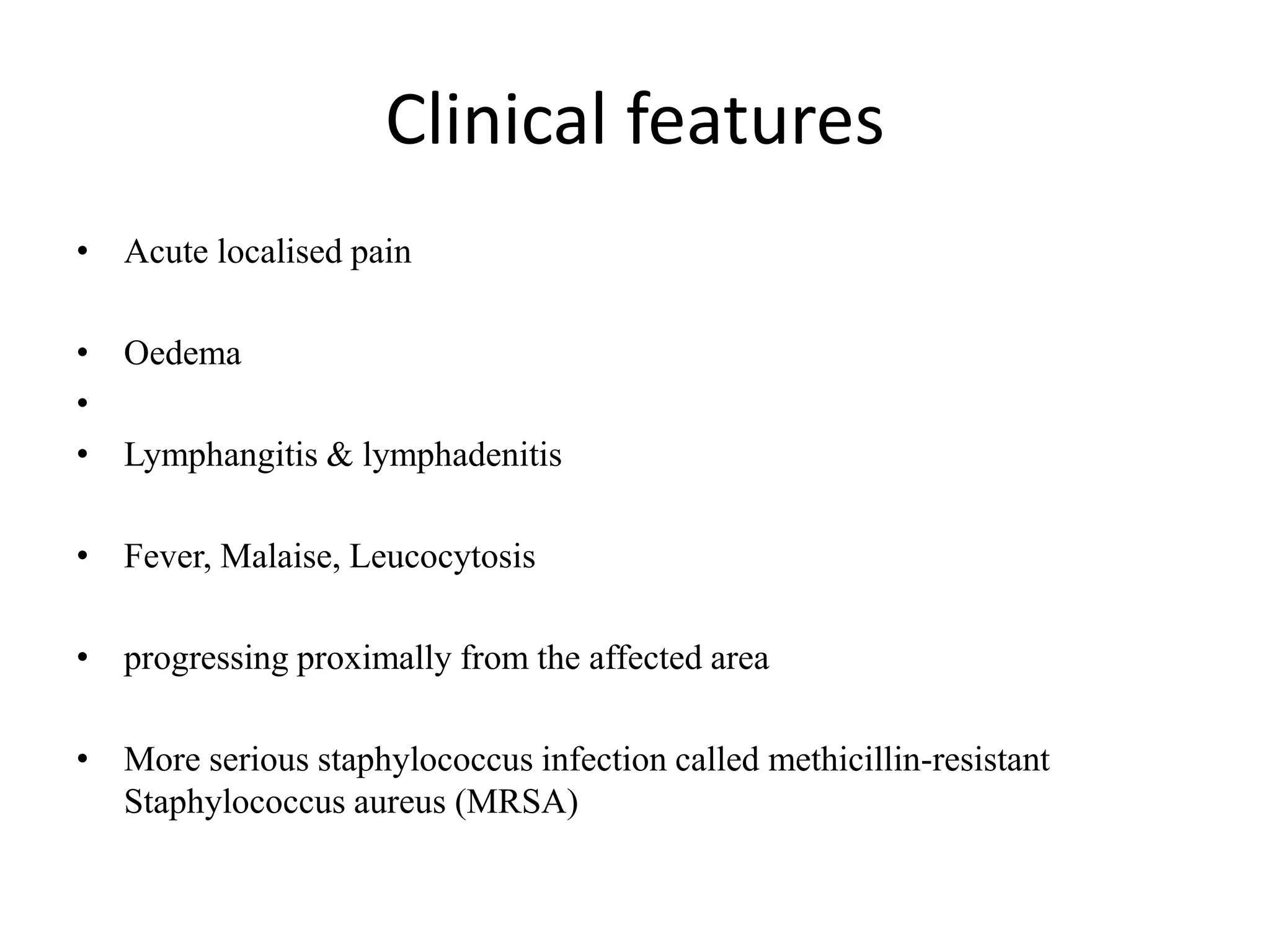 Clinical features
• Acute localised pain
• Oedema
•
• Lymphangitis & lymphadenitis
• Fever, Malaise, Leucocytosis
• progressing proximally from the affected area
• More serious staphylococcus infection called methicillin-resistant
Staphylococcus aureus (MRSA)
 