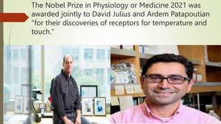The Nobel Prize in Physiology or Medicine 2021 was
awarded jointly to David Julius and Ardem Patapoutian
"for their discoveries of receptors for temperature and
touch."
 