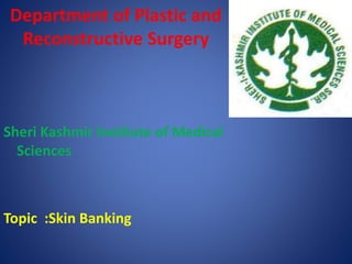 Department of Plastic and
Reconstructive Surgery
Sheri Kashmir Institute of Medical
Sciences
Topic :Skin Banking
 