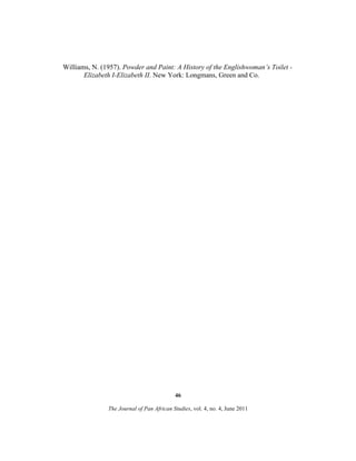 Williams, N. (1957). Powder and Paint: A History of the Englishwoman’s Toilet Elizabeth I-Elizabeth II. New York: Longmans, Green and Co.

46
The Journal of Pan African Studies, vol. 4, no. 4, June 2011

 