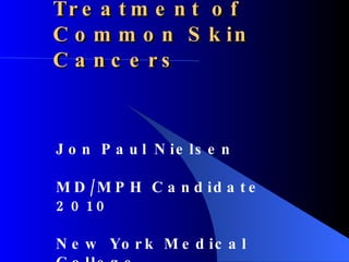 Treatment of Common Skin Cancers Jon Paul Nielsen MD/MPH Candidate 2010 New York Medical College 