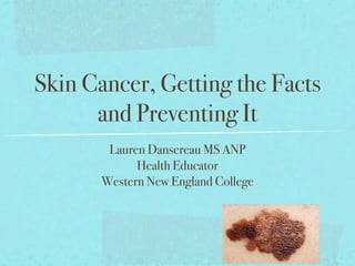 Skin Cancer, Getting the Facts
      and Preventing It
        Lauren Dansereau MS ANP
             Health Educator
       Western New England College
 