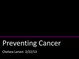 Preventing Cancer
Chelsea Larsen 2/22/13
 