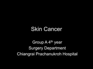 Skin Cancer
Group A 4th year
Surgery Department
Chiangrai Prachanukroh Hospital
 