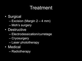 Treatment
• Surgical
– Excision (Margin 2 – 4 mm)
– Moh’s surgery
• Destructive
– Electrodessication/curretage
– Cryosurgery
– Laser phototherapy
• Medical
– Radiotherapy
 