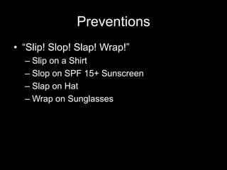 Preventions
• “Slip! Slop! Slap! Wrap!”
– Slip on a Shirt
– Slop on SPF 15+ Sunscreen
– Slap on Hat
– Wrap on Sunglasses
 