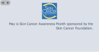 May is Skin Cancer Awareness Month sponsored by the 
Skin Cancer Foundation. 
 