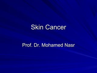 Skin CancerSkin Cancer
Prof. Dr. Mohamed NasrProf. Dr. Mohamed Nasr
 
