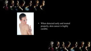 • When detected early and treated
properly, skin cancer is highly
curable.
 
