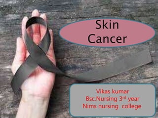 Vikas kumar
Bsc.Nursing 3rd year
Nims nursing college.
Skin
Cancer
 