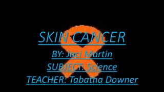 SKIN CANCER
BY: Jaci Martin
SUBJECT: Science
TEACHER: Tabatha Downer
 
