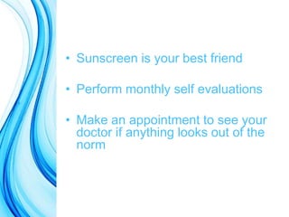 • Sunscreen is your best friend
• Perform monthly self evaluations
• Make an appointment to see your
doctor if anything looks out of the
norm
 