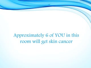 Approximately 6 of YOU in this
room will get skin cancer
 