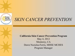 SKIN CANCER PREVENTION


  California Skin Cancer Prevention Program
                  May 4, 2012
                 Monterey, CA
      Dawn Nozicka-Ferris, MHSE MCHES
               Program Manager
 