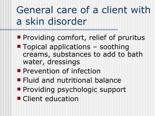 General care of a client with a skin disorder Providing comfort, relief of pruritus Topical applications – soothing creams, substances to add to bath water, dressings  Prevention of infection Fluid and nutritional balance Providing psychologic support Client education 