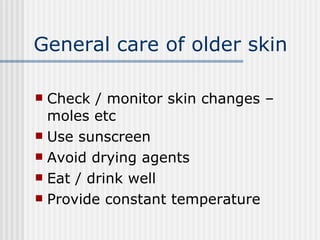 General care of older skin Check / monitor skin changes – moles etc Use sunscreen Avoid drying agents Eat / drink well Provide constant temperature 