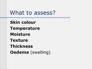 What to assess? Skin colour Temperature Moisture Texture  Thickness  Oedema  (swelling) 
