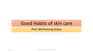 Good Habits of skin care
Prof. Wechansing Suliya
2/14/2017 Prof.Wechansing Suliya-91-9604977943
 