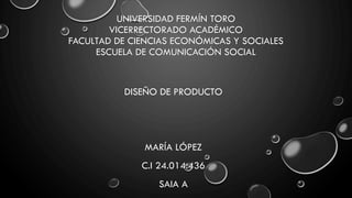 UNIVERSIDAD FERMÍN TORO
VICERRECTORADO ACADÉMICO
FACULTAD DE CIENCIAS ECONÓMICAS Y SOCIALES
ESCUELA DE COMUNICACIÓN SOCIAL
DISEÑO DE PRODUCTO
MARÍA LÓPEZ
C.I 24.014.436
SAIA A
 