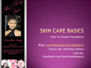 How to Choose Foundation

Blog: www.dierashaw.com/skinsavvy
        Follow Me: @SkinSavvyDiera
                          Like Me:
   facebook.com/boardroombeauty
 