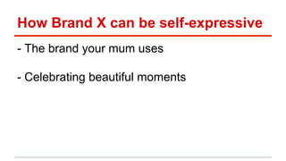 How Brand X can be self-expressive 
- The brand your mum uses 
- Celebrating beautiful moments 
 
