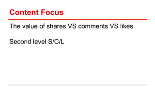 Content Focus 
The value of shares VS comments VS likes 
Second level S/C/L 
 
