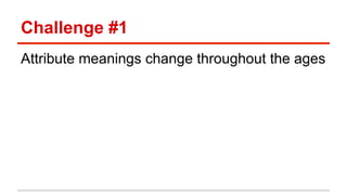Challenge #1 
Attribute meanings change throughout the ages 
 
