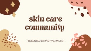 skin care
community
PRESENTED BY: MARYAM MATAR
 