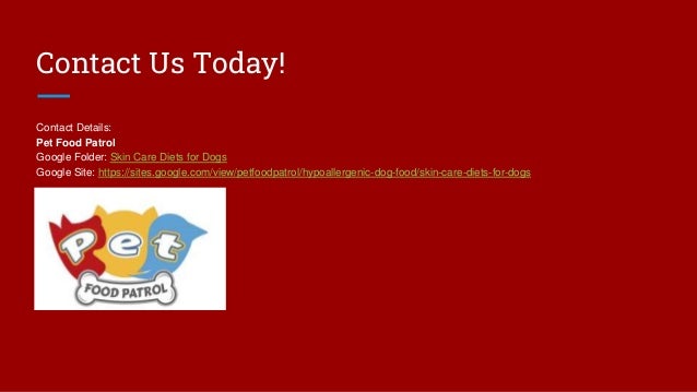 Contact Us Today!
Contact Details:
Pet Food Patrol
Google Folder: Skin Care Diets for Dogs
Google Site: https://sites.google.com/view/petfoodpatrol/hypoallergenic-dog-food/skin-care-diets-for-dogs
 