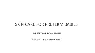 SKIN CARE FOR PRETERM BABIES
DR PARTHA KR CHAUDHURI
ASSOCIATE PROFESSOR (RIMS)
 