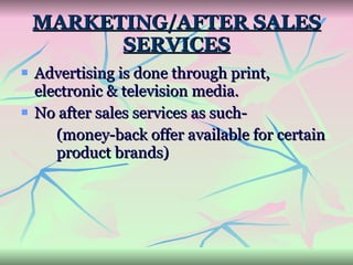 MARKETING/AFTER SALES SERVICES Advertising is done through print, electronic & television media. No after sales services as such- (money-back offer available for certain  product brands) 