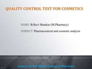 QUALITY CONTROL TEST FOR COSMETICS
NAME: B.Ravi Shankar (M.Pharmacy)
SUBJECT: Pharmaceutical and cosmetic analysis
Acharya & BM Reddy College of Pharmacy 1
 