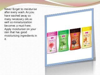 Never forget to moisturise
after every wash. As you
have washed away so
many necessary oils as
well so miniaturization
becomes a must here.
Apply moisturiser on your
skin that has good
moisturising ingredients in
it.
 
