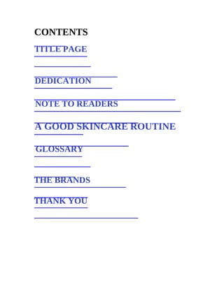 CONTENTS
TITLE PAGE
DEDICATION
NOTE TO READERS
GLOSSARY
THE BRANDS
THANK YOU
A GOOD SKINCARE ROUTINE
 