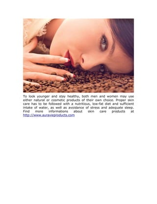 To look younger and stay healthy, both men and women may use
either natural or cosmetic products of their own choice. Proper skin
care has to be followed with a nutritious, low-fat diet and sufficient
intake of water, as well as avoidance of stress and adequate sleep.
Find    more    informations   about    skin   care     products    at
http://www.auravieproducts.com
 