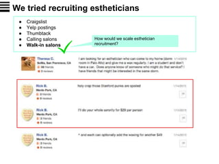 We tried recruiting estheticians
● Craigslist
● Yelp postings
● Thumbtack
● Calling salons
● Walk-in salons
How would we scale esthetician
recruitment?
 
