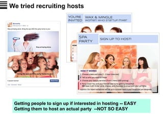 We tried recruiting hosts
Getting people to sign up if interested in hosting -- EASY
Getting them to host an actual party --NOT SO EASY
 