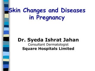 Skin Changes and Diseases
in Pregnancy
Dr. Syeda Ishrat Jahan
Consultant Dermatologist
Square Hospitals Limited
 