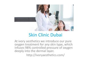 Skin Clinic Dubai
At ivory aesthetics we introduce our pure
oxygen treatment for any skin type, which
infuses 98% controlled pressure of oxygen
deeply into the dermal layer.
http://ivoryaesthetics.com/
 