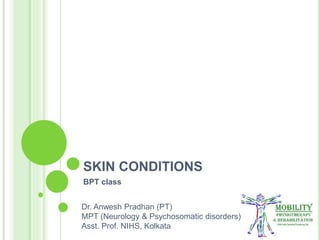SKIN CONDITIONS
BPT class
Dr. Anwesh Pradhan (PT)
MPT (Neurology & Psychosomatic disorders)
Asst. Prof. NIHS, Kolkata
 